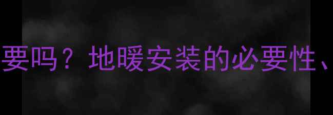 湖南家庭装地暖有必要吗地暖安装的必要性成本与实用技巧全