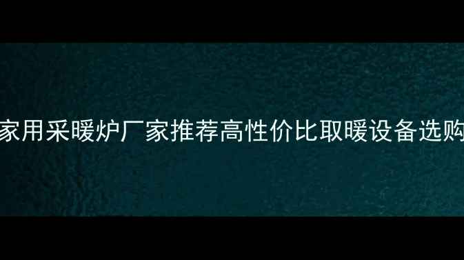 图片 湖南家用采暖炉厂家推荐高性价比取暖设备选购指南