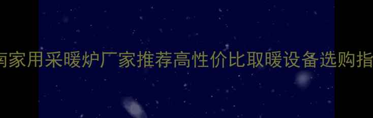 湖南家用采暖炉厂家推荐高性价比取暖设备选购指南