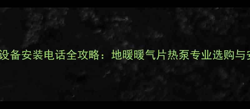 图片 湖南采暖设备安装电话全攻略：地暖暖气片热泵专业选购与安装指南2