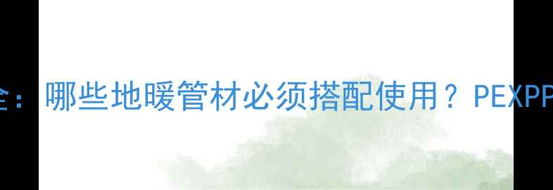 图片 滑紧件适用性全：哪些地暖管材必须搭配使用？PEXPPR铜管怎么选？