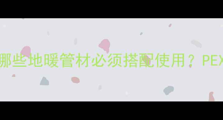 图片 滑紧件适用性全：哪些地暖管材必须搭配使用？PEXPPR铜管怎么选？1