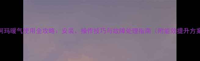图片 澳柯玛暖气使用全攻略：安装、操作技巧与故障处理指南（附能效提升方案）