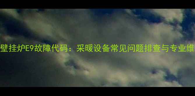 澳莱斯壁挂炉E9故障代码采暖设备常见问题排查与专业维修指南