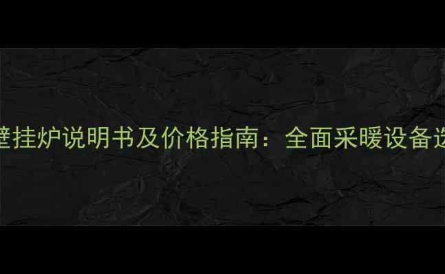 图片 澳莱斯壁挂炉说明书及价格指南：全面采暖设备选购要点