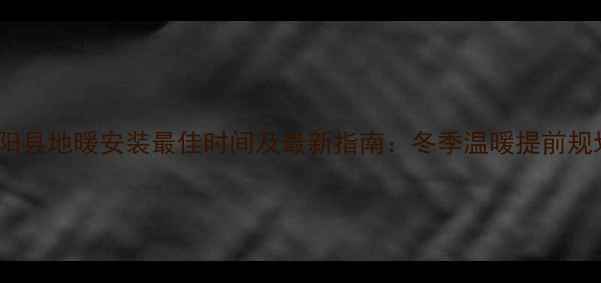 图片 濮阳县地暖安装最佳时间及最新指南：冬季温暖提前规划1