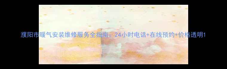 图片 濮阳市暖气安装维修服务全指南：24小时电话+在线预约+价格透明1