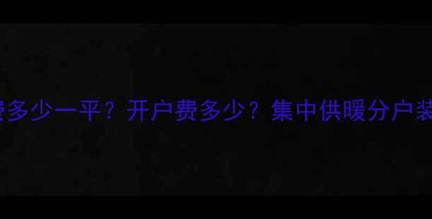 濮阳暖气收费全攻略暖气费多少一平开户费多少集中供暖分户装怎么算账附省钱技巧