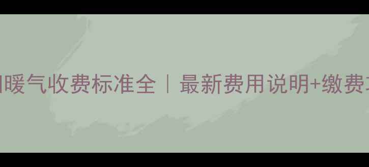 图片 濮阳暖气收费标准全｜最新费用说明+缴费攻略