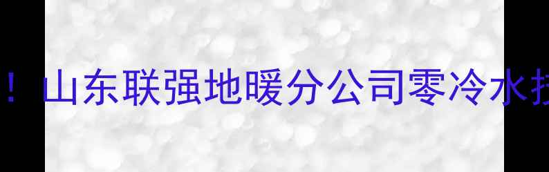 烟台地暖安装必看山东联强地暖分公司零冷水技术全屋恒温方案
