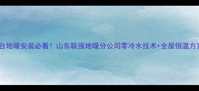 图片 烟台地暖安装必看！山东联强地暖分公司零冷水技术+全屋恒温方案1