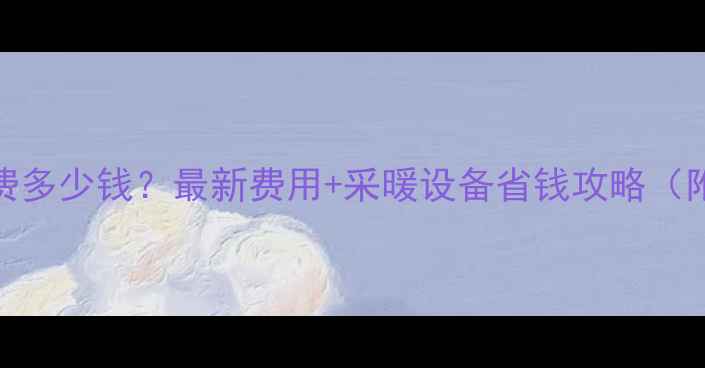 图片 烟台租房暖气费多少钱？最新费用+采暖设备省钱攻略（附费用明细表）