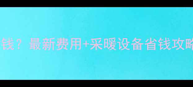 烟台租房暖气费多少钱最新费用采暖设备省钱攻略附费用明细表