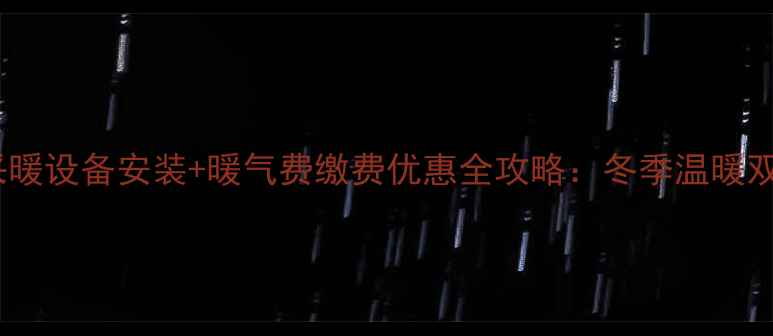 图片 烟台采暖设备安装+暖气费缴费优惠全攻略：冬季温暖双保障1
