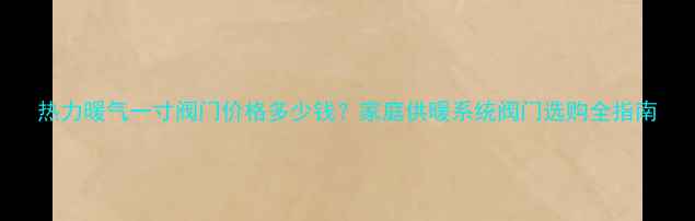 图片 热力暖气一寸阀门价格多少钱？家庭供暖系统阀门选购全指南