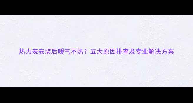 图片 热力表安装后暖气不热？五大原因排查及专业解决方案