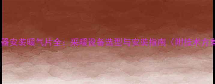 热水器安装暖气片全采暖设备选型与安装指南附技术方案