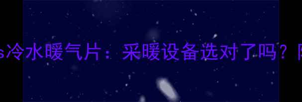 图片 热水暖气片vs冷水暖气片：采暖设备选对了吗？附选型全攻略