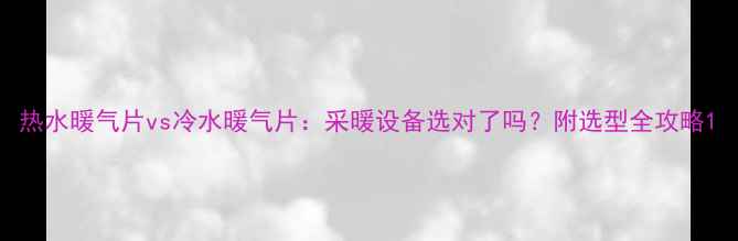 图片 热水暖气片vs冷水暖气片：采暖设备选对了吗？附选型全攻略1