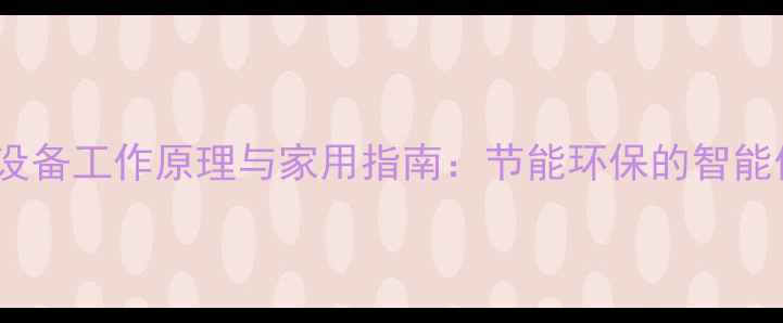 热泵采暖设备工作原理与家用指南节能环保的智能供暖选择