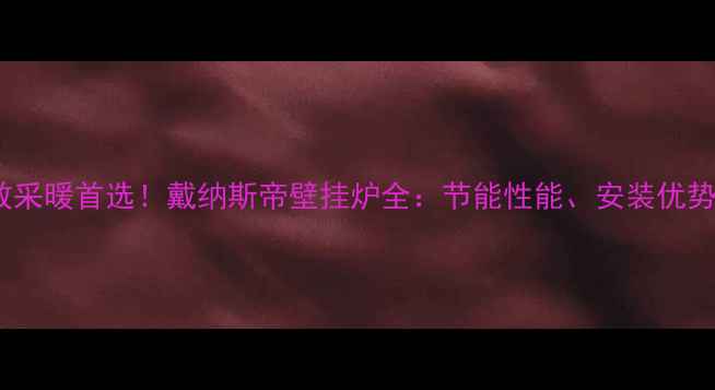 焉耆地区高效采暖首选戴纳斯帝壁挂炉全节能性能安装优势与用户口碑
