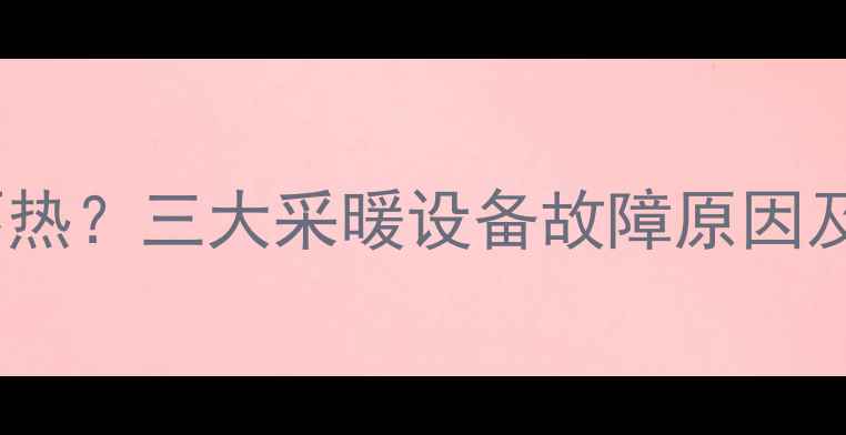 焦作今冬暖气不热三大采暖设备故障原因及专业维修指南
