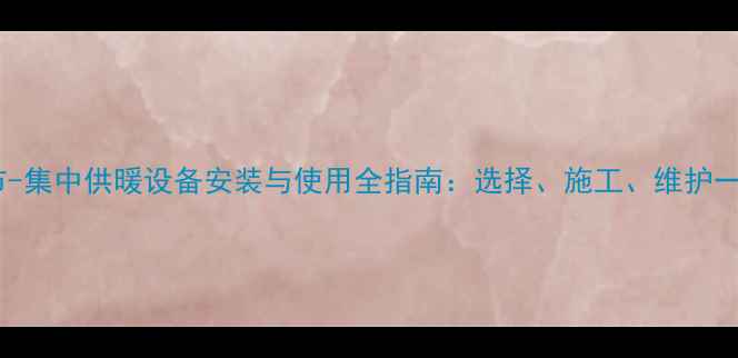 焦作市-集中供暖设备安装与使用全指南选择施工维护一本通
