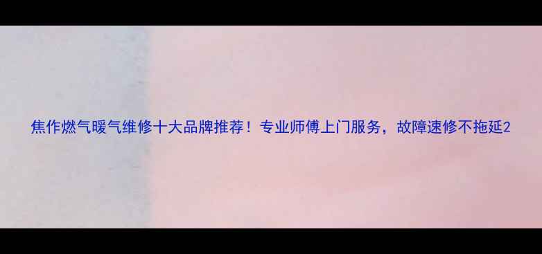 图片 焦作燃气暖气维修十大品牌推荐！专业师傅上门服务，故障速修不拖延2