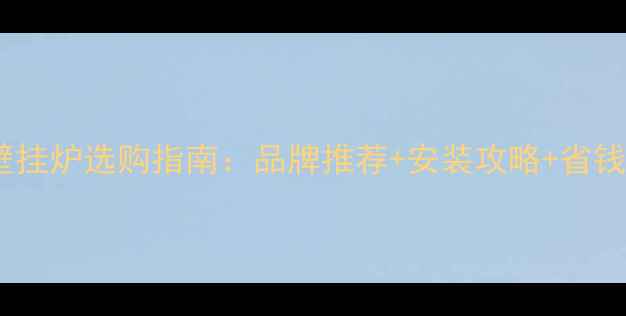 煤改气壁挂炉选购指南品牌推荐安装攻略省钱技巧全