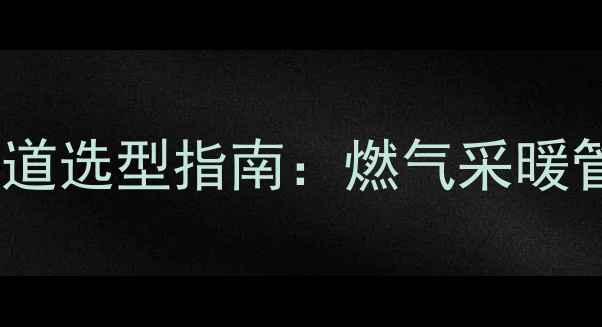 煤改气暖气片专用管道选型指南燃气采暖管材技术与安装要点