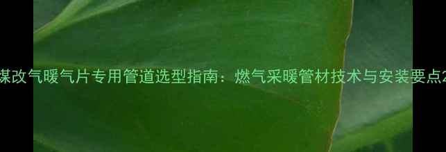 图片 煤改气暖气片专用管道选型指南：燃气采暖管材技术与安装要点2