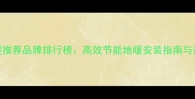 图片 煤改电地暖推荐品牌排行榜：高效节能地暖安装指南与选购全攻略