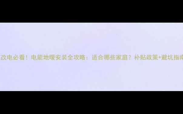 煤改电必看电能地暖安装全攻略适合哪些家庭补贴政策避坑指南