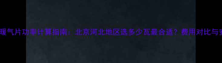 煤改电暖气片功率计算指南北京河北地区选多少瓦最合适费用对比与安装全