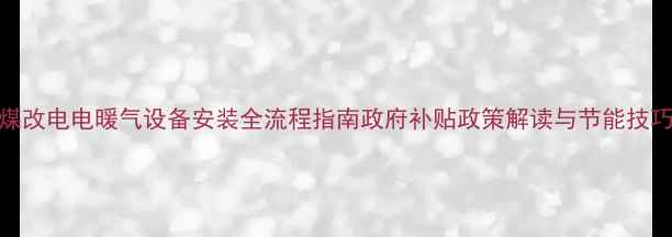 图片 煤改电电暖气设备安装全流程指南政府补贴政策解读与节能技巧
