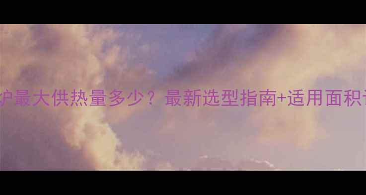 图片 煤气壁挂炉最大供热量多少？最新选型指南+适用面积计算公式1