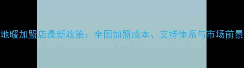 图片 熊爸爸地暖加盟店最新政策：全国加盟成本、支持体系与市场前景全指南
