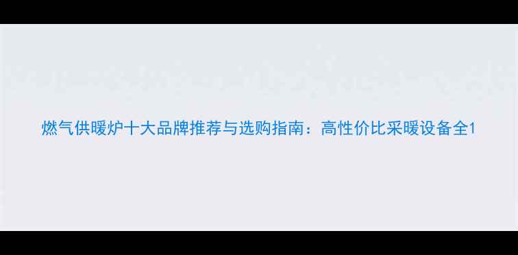 燃气供暖炉十大品牌推荐与选购指南高性价比采暖设备全