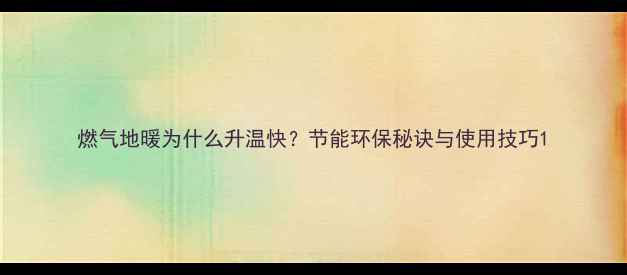 燃气地暖为什么升温快节能环保秘诀与使用技巧