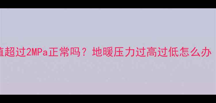 图片 燃气地暖压力值超过2MPa正常吗？地暖压力过高过低怎么办（附自检指南）
