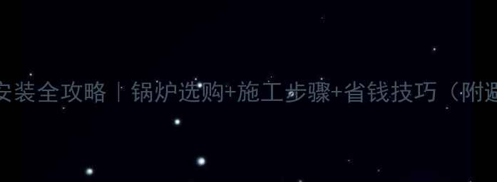 图片 燃气地暖安装全攻略｜锅炉选购+施工步骤+省钱技巧（附避坑指南）