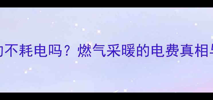 图片 燃气地暖真的不耗电吗？燃气采暖的电费真相与使用成本全