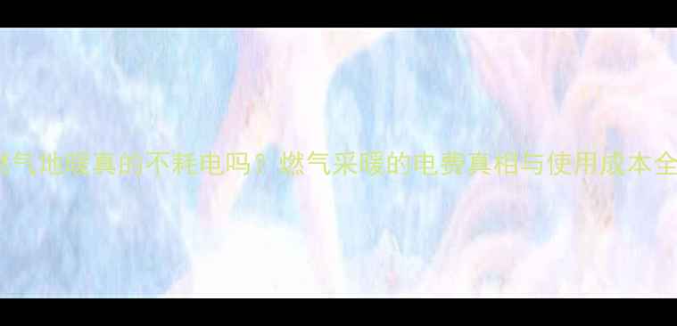 燃气地暖真的不耗电吗燃气采暖的电费真相与使用成本全