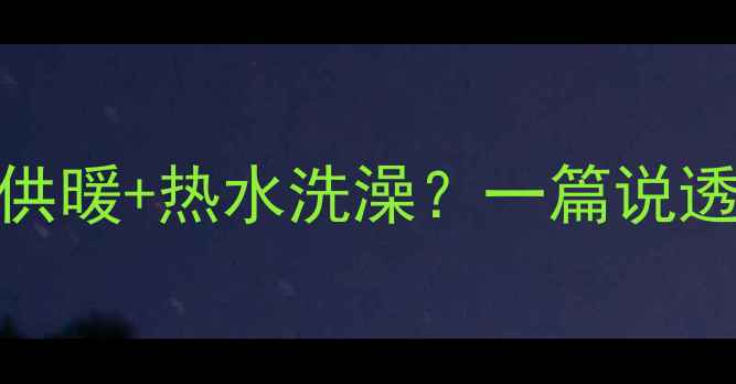 燃气地暖能同时实现全屋供暖热水洗澡一篇说透燃气壁挂炉的隐藏用法