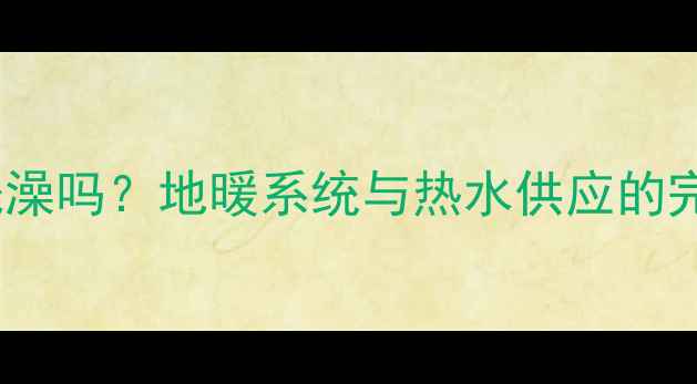 燃气地暖能洗澡吗地暖系统与热水供应的完美结合方案