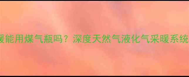 图片 燃气地暖能用煤气瓶吗？深度天然气液化气采暖系统全指南1