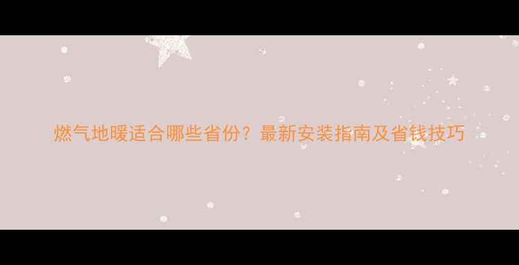 图片 燃气地暖适合哪些省份？最新安装指南及省钱技巧
