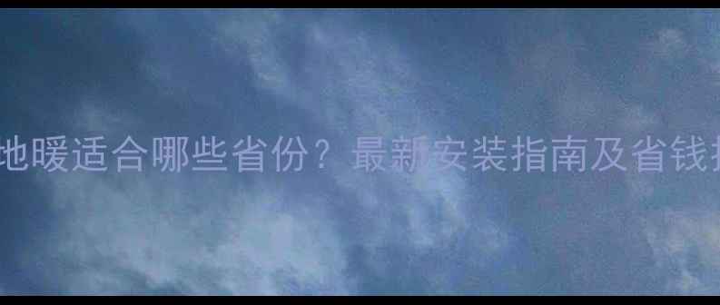 燃气地暖适合哪些省份最新安装指南及省钱技巧