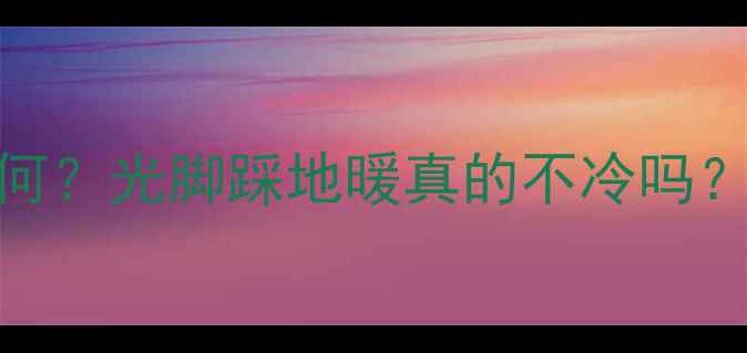 图片 燃气地暖采暖效果如何？光脚踩地暖真的不冷吗？实测对比与选购指南