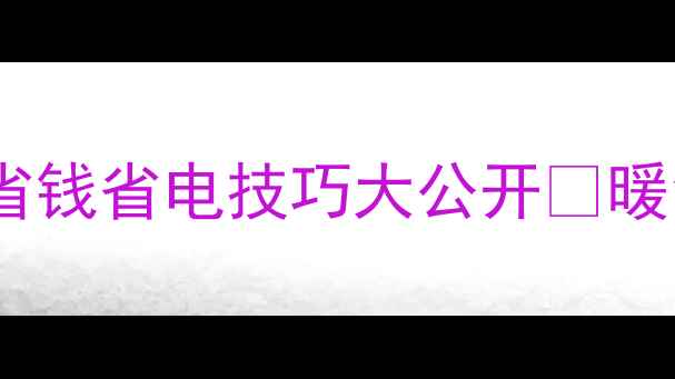 燃气壁挂炉暖气片自采暖全攻略省钱省电技巧大公开暖气片安装避坑指南零冷水升级方案